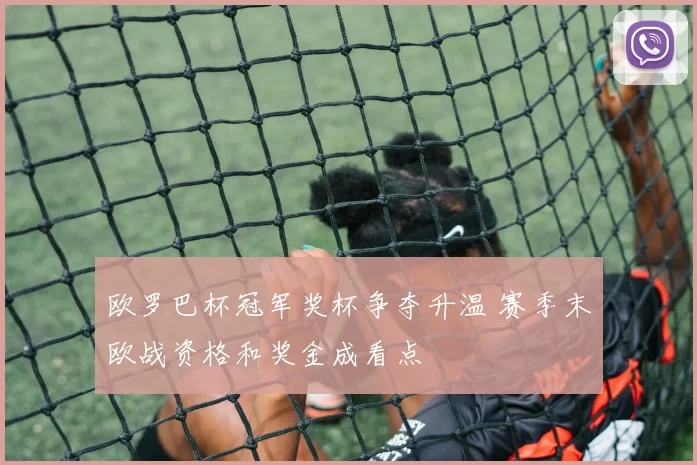 欧罗巴杯冠军奖杯争夺升温 赛季末欧战资格和奖金成看点
