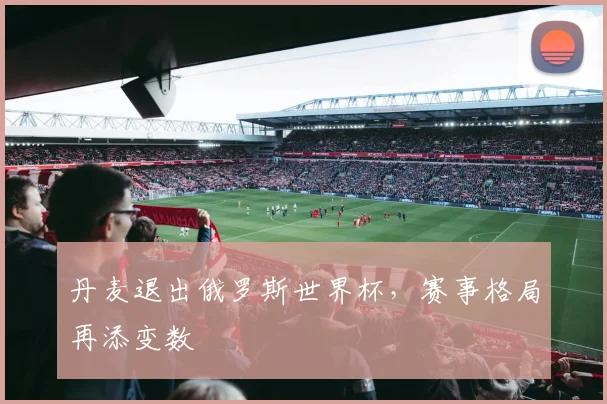 丹麦退出俄罗斯世界杯，赛事格局再添变数