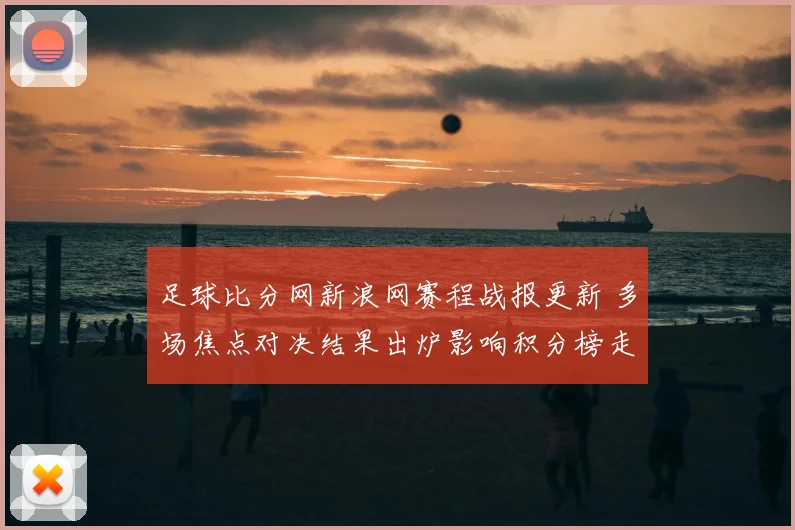 足球比分网新浪网赛程战报更新 多场焦点对决结果出炉影响积分榜走势