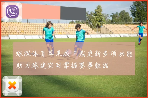 球探体育苹果版下载更新多项功能助力球迷实时掌握赛事数据