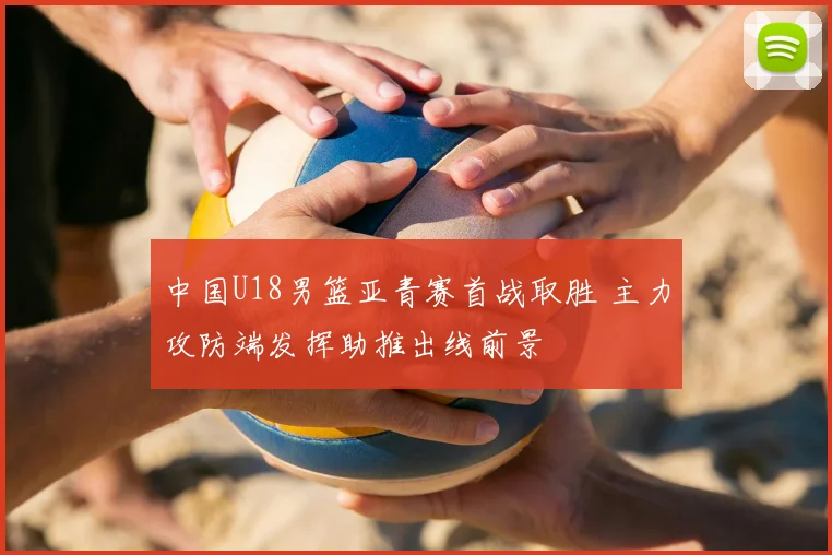 中国U18男篮亚青赛首战取胜 主力攻防端发挥助推出线前景