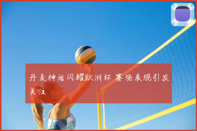 丹麦神话闪耀欧洲杯 赛场表现引发关注