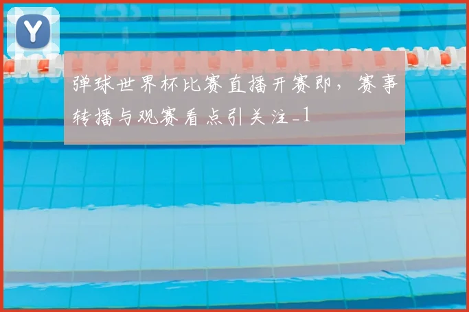 弹球世界杯比赛直播开赛即,赛事转播与观赛看点引关注_1