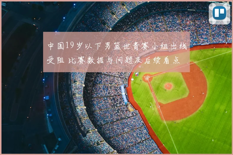 中国19岁以下男篮世青赛小组出线受阻 比赛数据与问题及后续看点