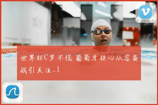 世界杯C罗不慌 葡萄牙核心从容备战引关注_1