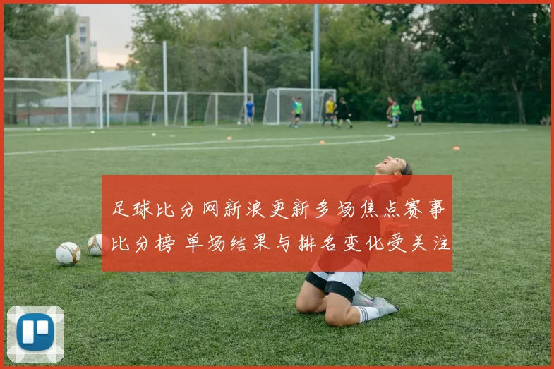 足球比分网新浪更新多场焦点赛事比分榜 单场结果与排名变化受关注