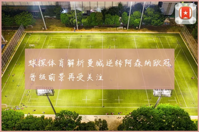 球探体育解析曼城逆转阿森纳欧冠晋级前景再受关注