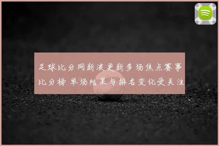 足球比分网新浪更新多场焦点赛事比分榜 单场结果与排名变化受关注