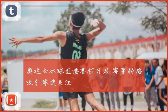 奥运会冰球直播赛程开启 赛事转播吸引球迷关注