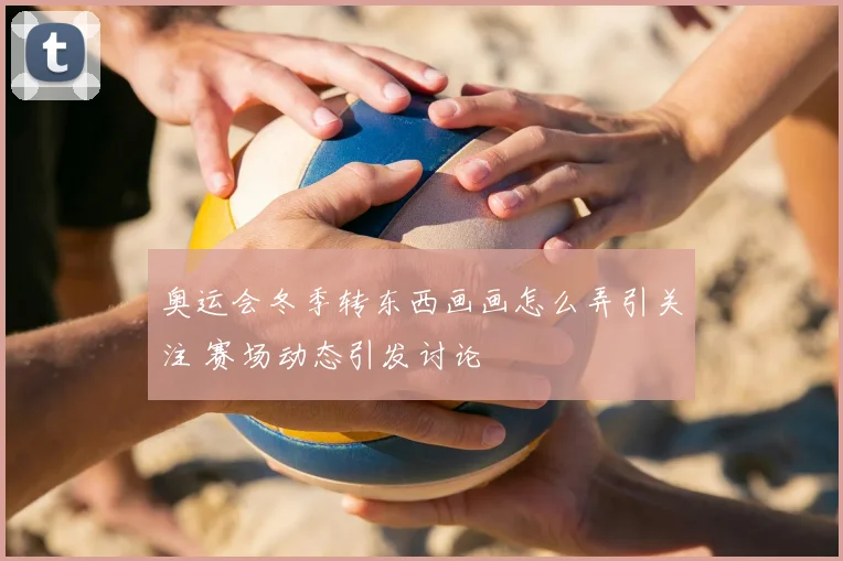 奥运会冬季转东西画画怎么弄引关注 赛场动态引发讨论