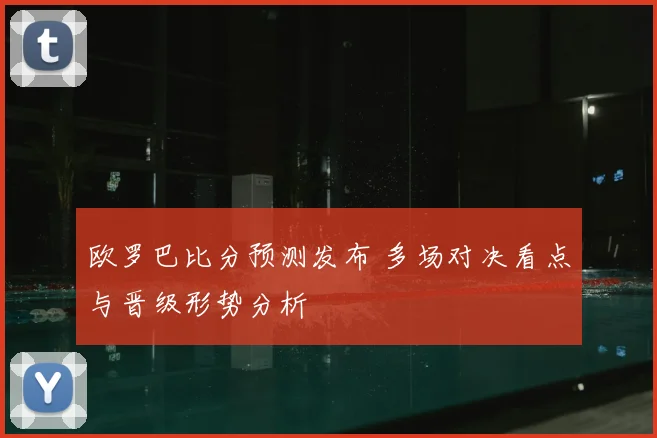 欧罗巴比分预测发布 多场对决看点与晋级形势分析