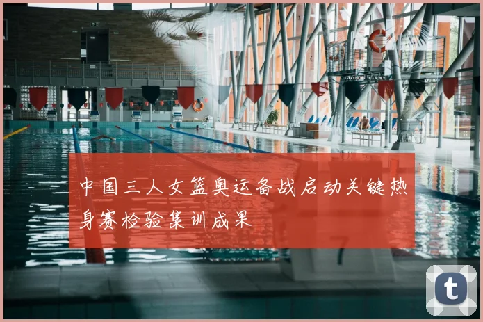 中国三人女篮奥运备战启动关键热身赛检验集训成果