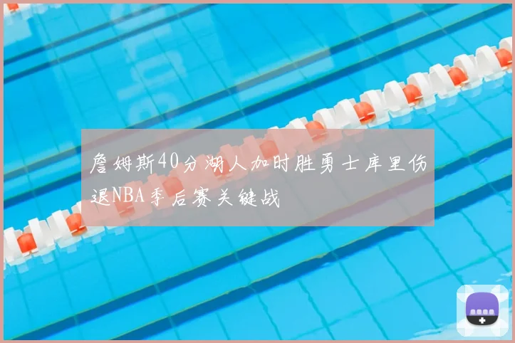 詹姆斯40分湖人加时胜勇士库里伤退NBA季后赛关键战