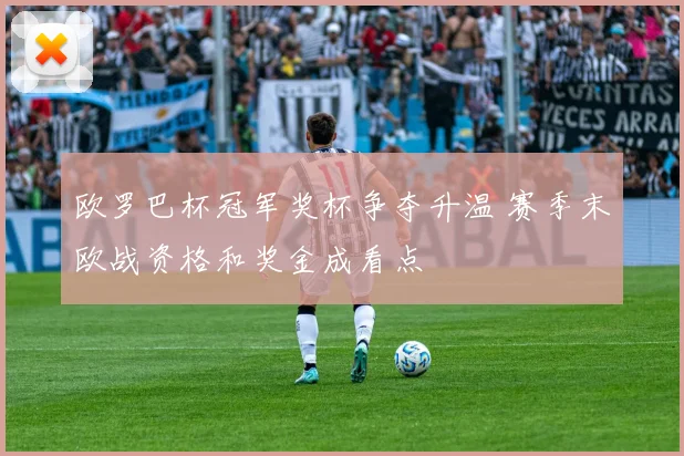 欧罗巴杯冠军奖杯争夺升温 赛季末欧战资格和奖金成看点