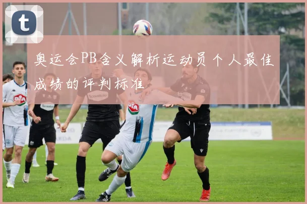 奥运会PB含义解析运动员个人最佳成绩的评判标准
