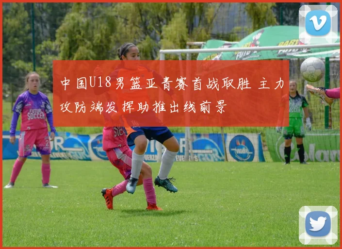 中国U18男篮亚青赛首战取胜 主力攻防端发挥助推出线前景