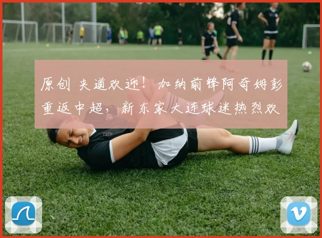 原创 夹道欢迎！加纳前锋阿奇姆彭重返中超，新东家大连球迷热烈欢迎