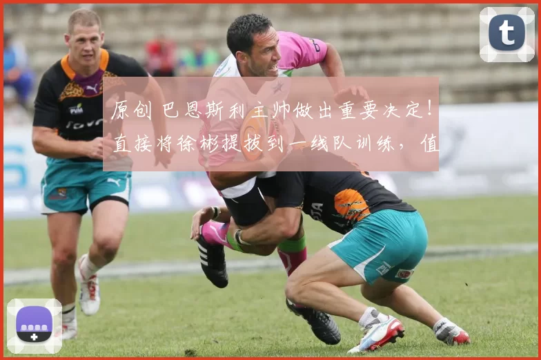 原创 巴恩斯利主帅做出重要决定！直接将徐彬提拔到一线队训练，值得期待