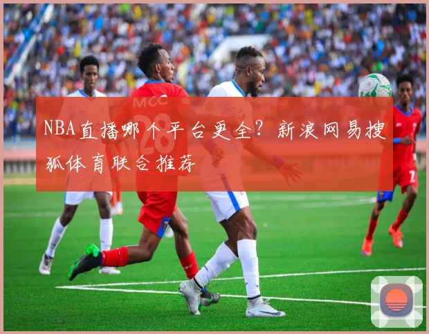 NBA直播哪个平台更全？新浪网易搜狐体育联合推荐