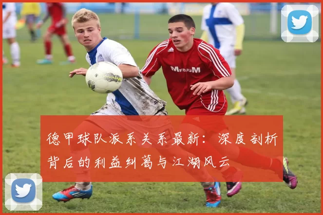 德甲球队派系关系最新:深度剖析背后的利益纠葛与江湖风云