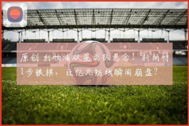 原创 利物浦双星离队悬念！科纳特1步狠棋，让亿元防线瞬间崩盘？