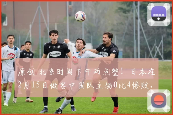 原创 北京时间下午两点整！日本在2月15日做客中国队主场0比4惨败，已被辟谣