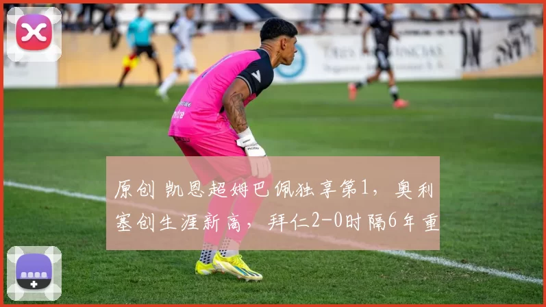 原创 凯恩超姆巴佩独享第1，奥利塞创生涯新高，拜仁2-0时隔6年重返4强