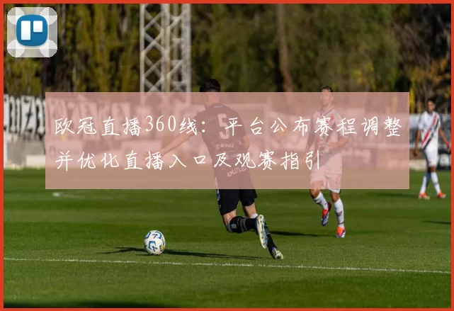 欧冠直播360线：平台公布赛程调整并优化直播入口及观赛指引