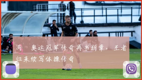 冯喆奥运冠军传奇再书新章，王者归来续写体操传奇