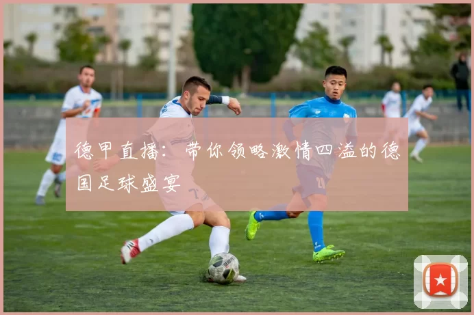 德甲直播:带你领略激情四溢的德国足球盛宴