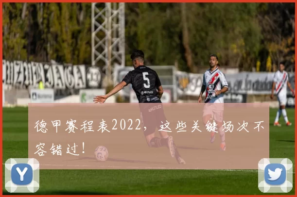 德甲赛程表2022,这些关键场次不容错过!