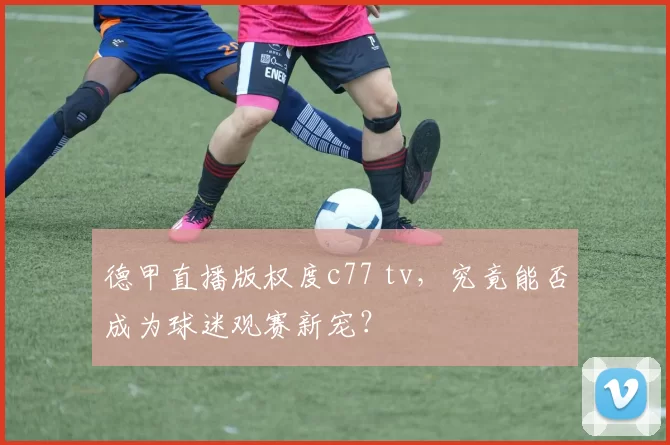 德甲直播版权度c77 tv，究竟能否成为球迷观赛新宠？
