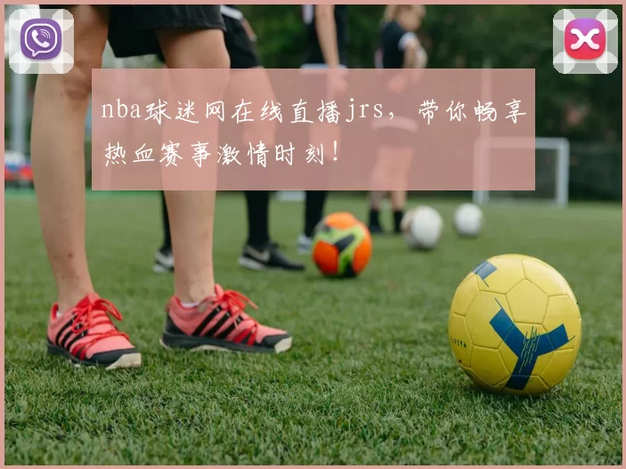 nba球迷网在线直播jrs,带你畅享热血赛事激情时刻!