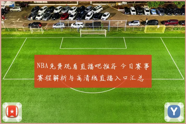 NBA免费观看直播吧推荐 今日赛事赛程解析与高清线直播入口汇总