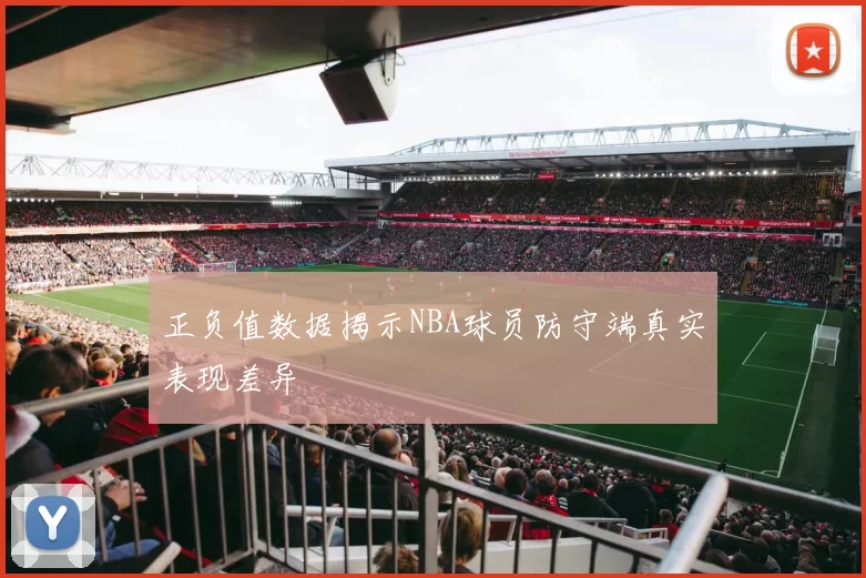 正负值数据揭示NBA球员防守端真实表现差异