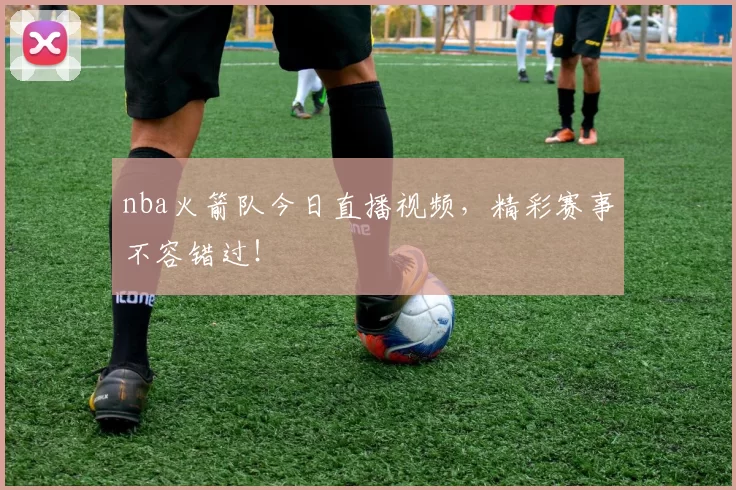 nba火箭队今日直播视频，精彩赛事不容错过！