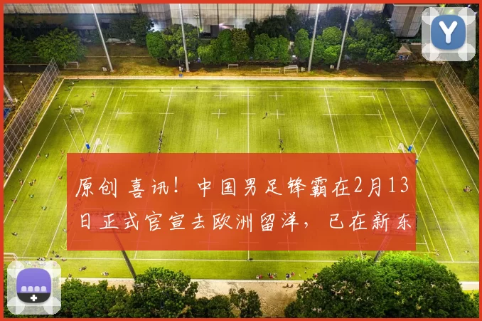 原创 喜讯！中国男足锋霸在2月13日正式官宣去欧洲留洋，已在新东家完成注册