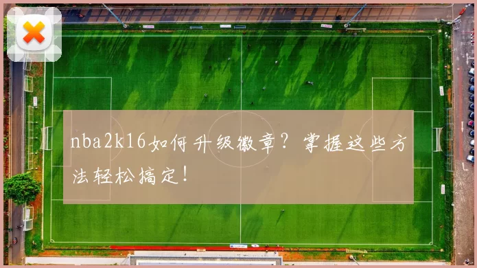 nba2k16如何升级徽章？掌握这些方法轻松搞定！