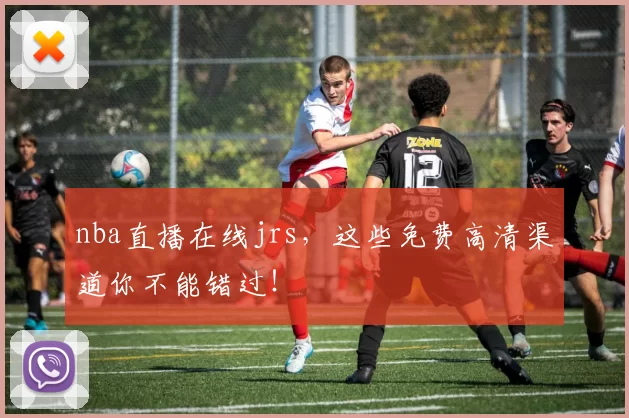 nba直播在线jrs，这些免费高清渠道你不能错过！