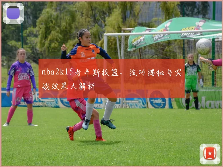 nba2k15考辛斯投篮，技巧揭秘与实战效果大解析