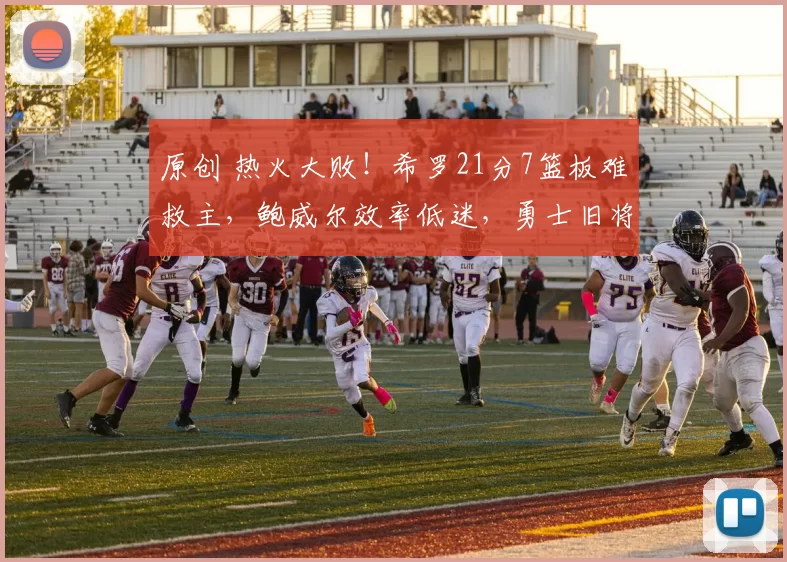 原创 热火大败！希罗21分7篮板难救主，鲍威尔效率低迷，勇士旧将拼尽全力