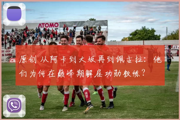 原创 从阿卡到大坂再到佩古拉：他们为何在巅峰期解雇功勋教练？