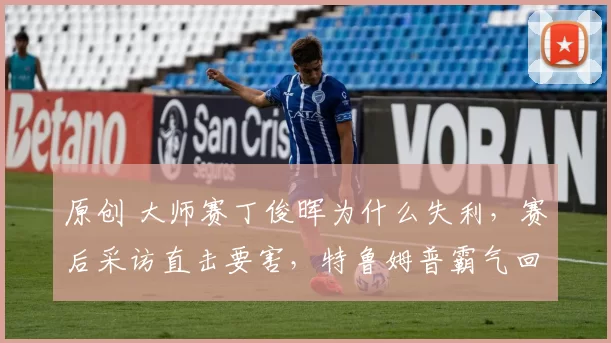 原创 大师赛丁俊晖为什么失利，赛后采访直击要害，特鲁姆普霸气回应