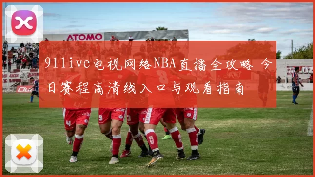 91live电视网络NBA直播全攻略 今日赛程高清线入口与观看指南