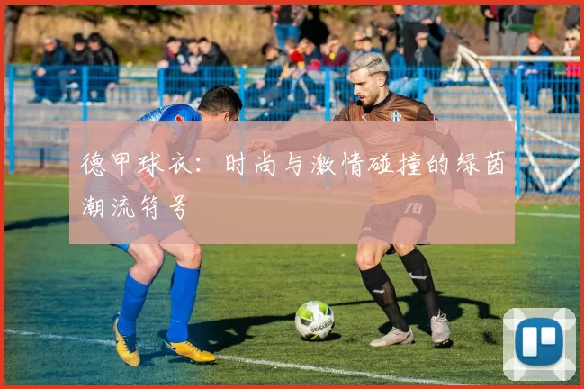 德甲球衣：时尚与激情碰撞的绿茵潮流符号