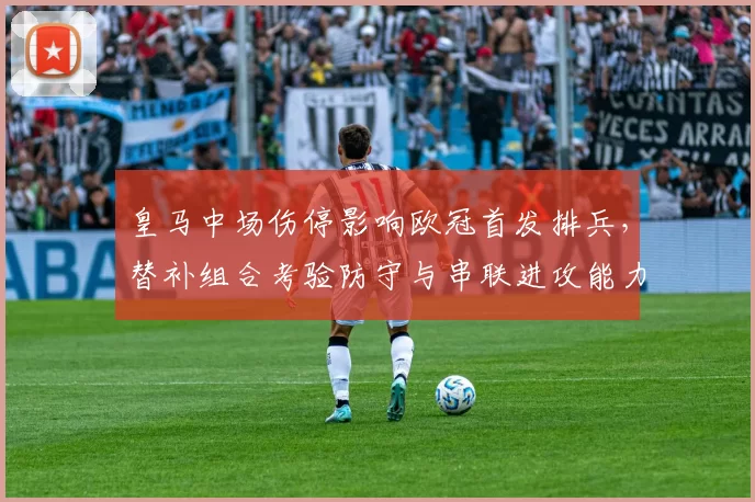 皇马中场伤停影响欧冠首发排兵，替补组合考验防守与串联进攻能力
