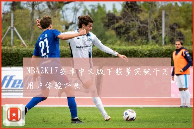 NBA2K17安卓中文版下载量突破千万用户体验评测