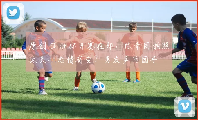 原创 亚洲杯开赛在即，陈幸同拍照太美，恋情有变？男友乒乓国手