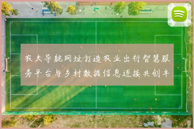 农夫导航网址打造农业出行智慧服务平台与乡村数据信息连接共创丰收