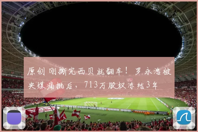 原创 刚撕完西贝就翻车！罗永浩被央媒痛批后，713万股权冻结3年
